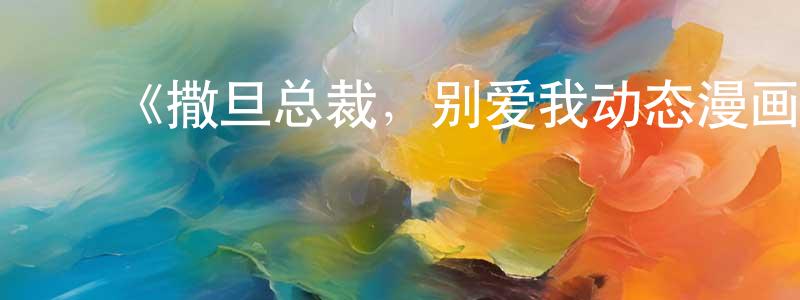 陈旭梅的动漫综艺大全,《撒旦总裁,别爱我动态漫画》详情介绍_撒旦总裁,别爱我动态漫画已完结在线观看_撒旦总裁,别爱我动态漫画迅雷下载_国漫